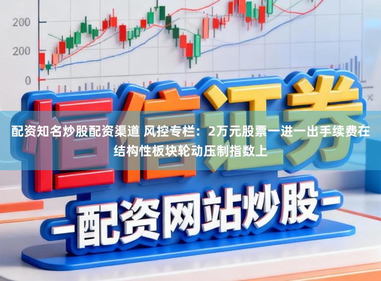 配资知名炒股配资渠道 风控专栏：2万元股票一进一出手续费在结构性板块轮动压制指数上