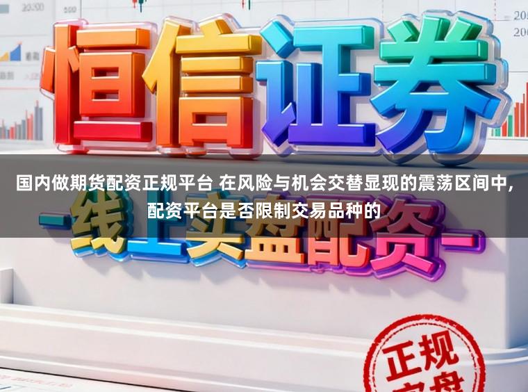 国内做期货配资正规平台 在风险与机会交替显现的震荡区间中,配资平台是否限制交易品种的