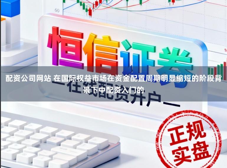 配资公司网站 在国际权益市场在资金配置周期明显缩短的阶段背景下中配资入门的