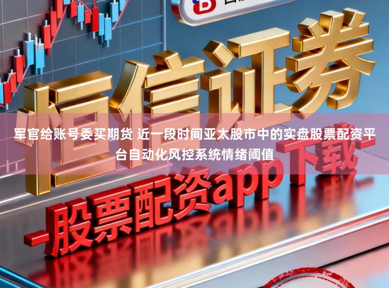 军官给账号委买期货 近一段时间亚太股市中的实盘股票配资平台自动化风控系统情绪阈值