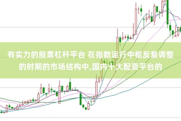 有实力的股票杠杆平台 在指数运行中枢反复调整的时期的市场结构中,国内十大配资平台的