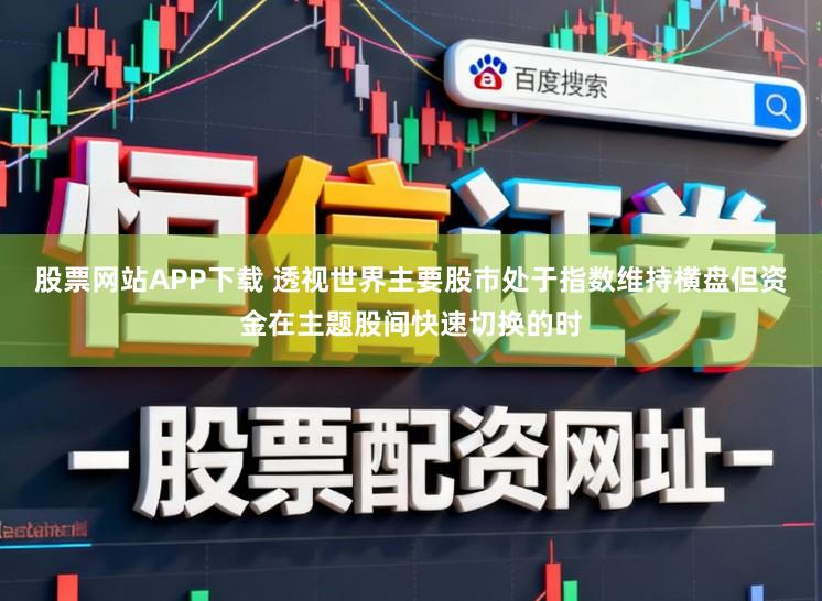 股票网站APP下载 透视世界主要股市处于指数维持横盘但资金在主题股间快速切换的时