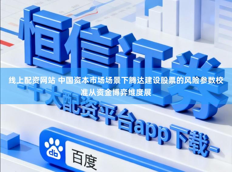 线上配资网站 中国资本市场场景下腾达建设股票的风险参数校准从资金博弈维度展