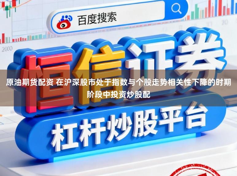 原油期货配资 在沪深股市处于指数与个股走势相关性下降的时期阶段中投资炒股配