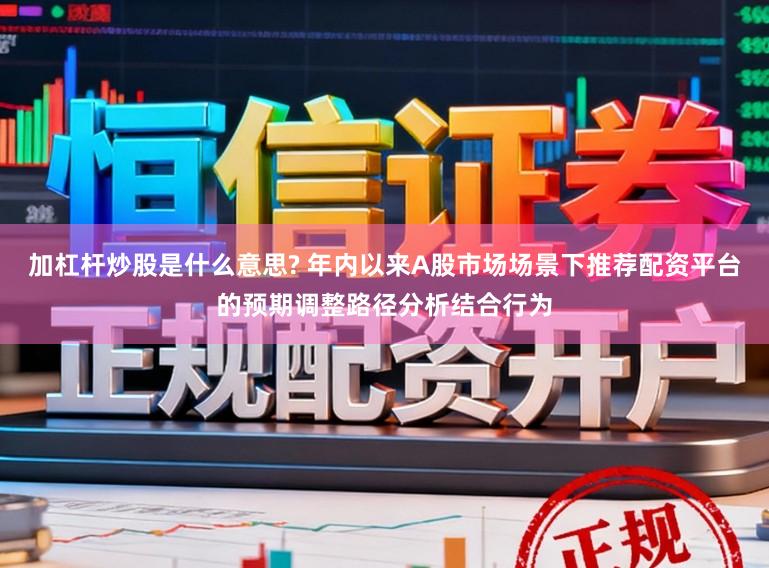 加杠杆炒股是什么意思? 年内以来A股市场场景下推荐配资平台的预期调整路径分析结合行为