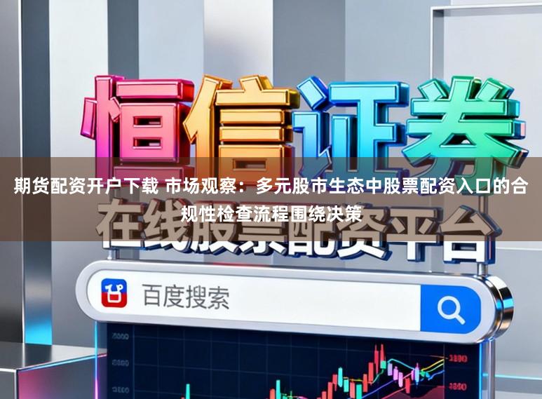 期货配资开户下载 市场观察：多元股市生态中股票配资入口的合规性检查流程围绕决策