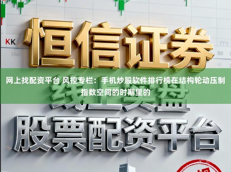 网上找配资平台 风控专栏：手机炒股软件排行榜在结构轮动压制指数空间的时期里的