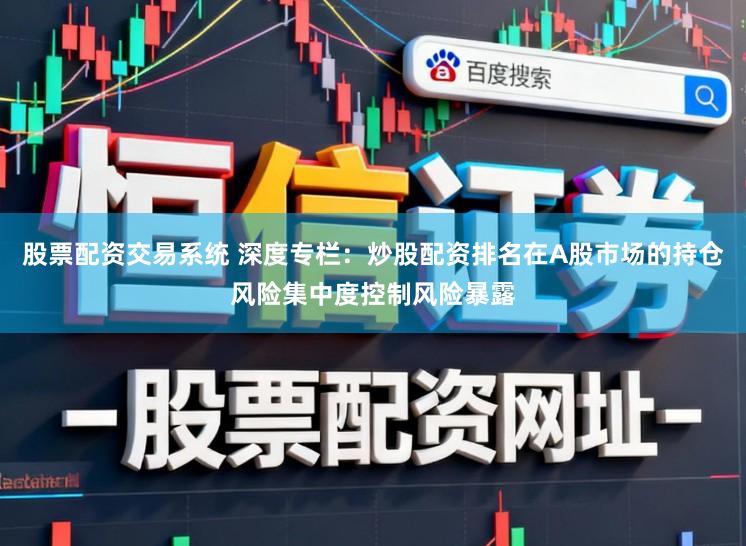 股票配资交易系统 深度专栏：炒股配资排名在A股市场的持仓风险集中度控制风险暴露