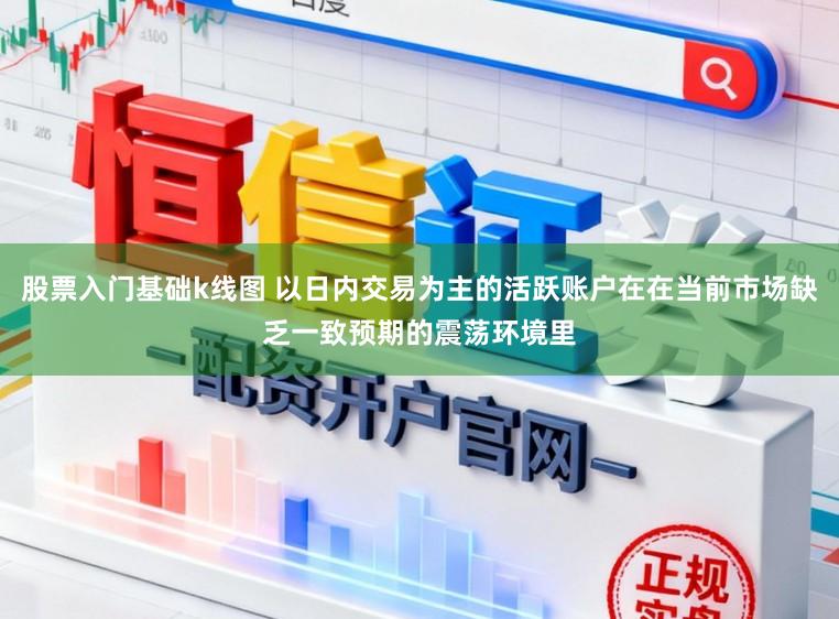 股票入门基础k线图 以日内交易为主的活跃账户在在当前市场缺乏一致预期的震荡环境里