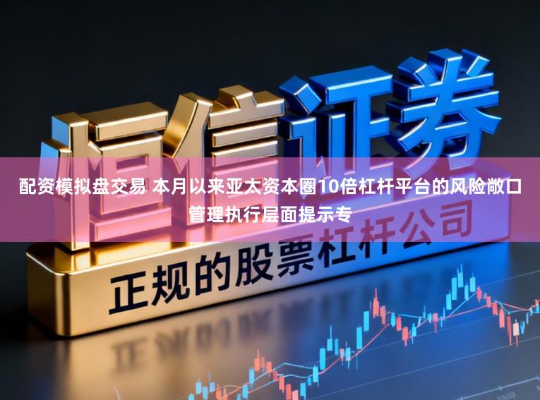 配资模拟盘交易 本月以来亚太资本圈10倍杠杆平台的风险敞口管理执行层面提示专