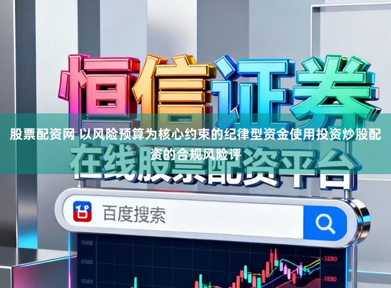 股票配资网 以风险预算为核心约束的纪律型资金使用投资炒股配资的合规风险评