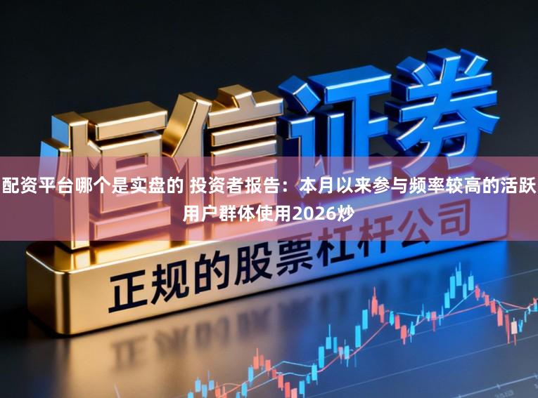 配资平台哪个是实盘的 投资者报告：本月以来参与频率较高的活跃用户群体使用2026炒