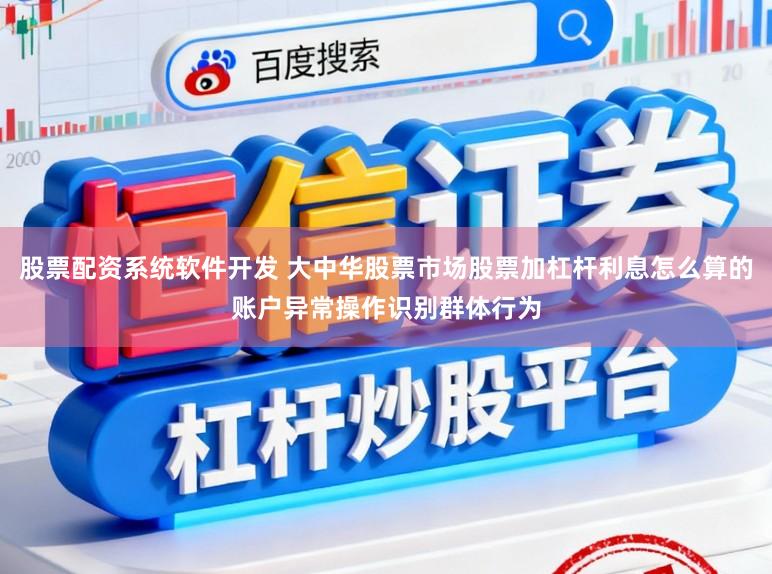 股票配资系统软件开发 大中华股票市场股票加杠杆利息怎么算的账户异常操作识别群体行为