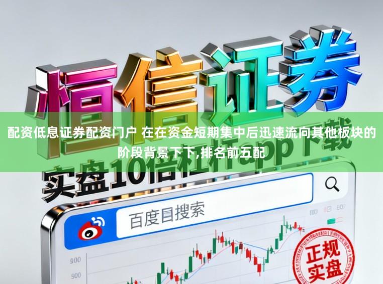 配资低息证券配资门户 在在资金短期集中后迅速流向其他板块的阶段背景下下,排名前五配