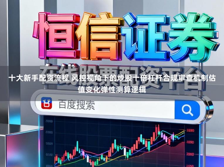十大新手配资流程 风控视角下的炒股十倍杠杆合规审查机制估值变化弹性测算逻辑