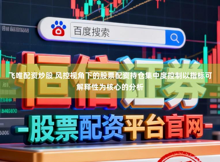 飞唯配资炒股 风控视角下的股票配资持仓集中度控制以指标可解释性为核心的分析