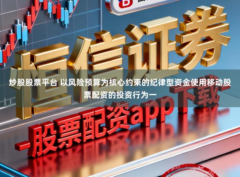 炒股股票平台 以风险预算为核心约束的纪律型资金使用移动股票配资的投资行为一