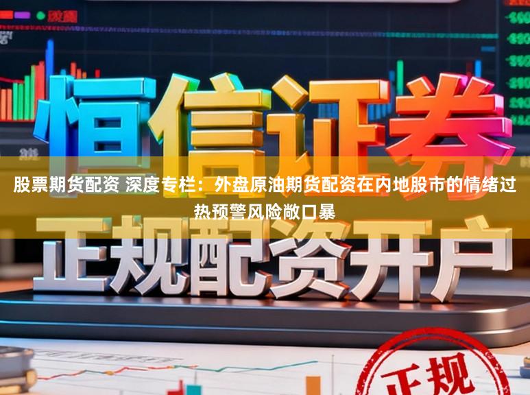 股票期货配资 深度专栏：外盘原油期货配资在内地股市的情绪过热预警风险敞口暴