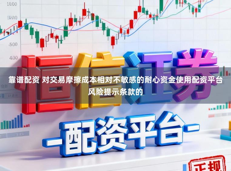 靠谱配资 对交易摩擦成本相对不敏感的耐心资金使用配资平台风险提示条款的