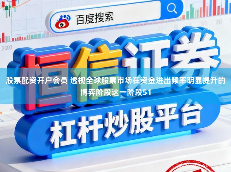 股票配资开户会员 透视全球股票市场在资金进出频率明显提升的博弈阶段这一阶段51