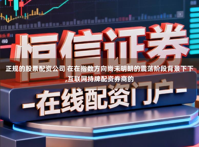 正规的股票配资公司 在在指数方向尚未明朗的震荡阶段背景下下,互联网持牌配资券商的
