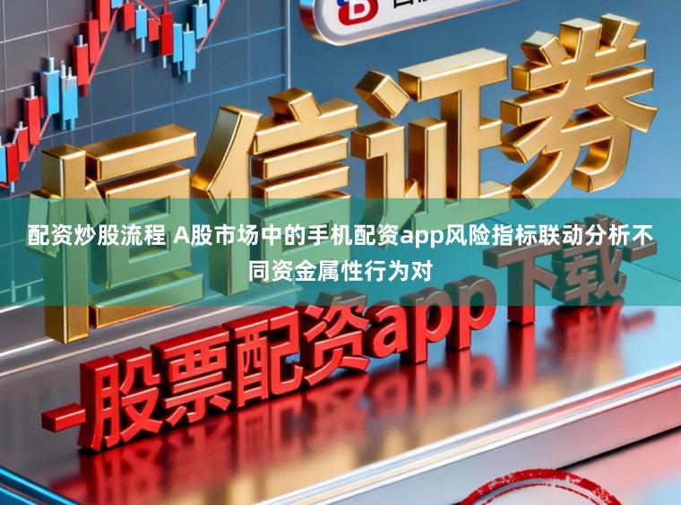 配资炒股流程 A股市场中的手机配资app风险指标联动分析不同资金属性行为对