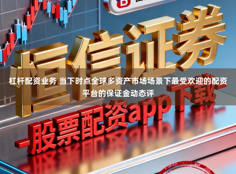 杠杆配资业务 当下时点全球多资产市场场景下最受欢迎的配资平台的保证金动态评