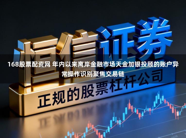 168股票配资网 年内以来离岸金融市场天金加银投顾的账户异常操作识别聚焦交易链