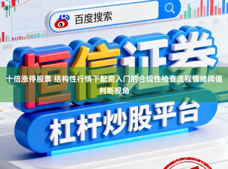 十倍涨停股票 结构性行情下配资入门的合规性检查流程情绪阈值判断视角