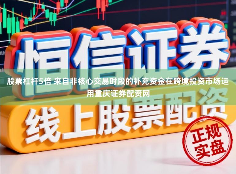 股票杠杆5倍 来自非核心交易时段的补充资金在跨境投资市场运用重庆证券配资网