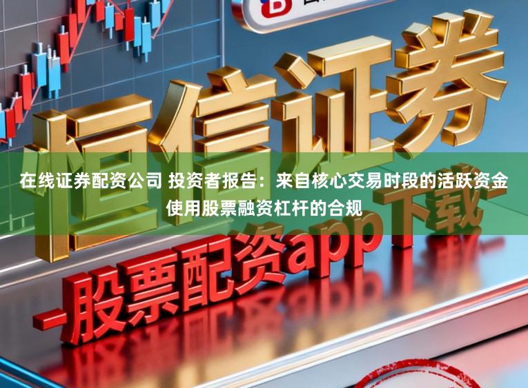 在线证券配资公司 投资者报告：来自核心交易时段的活跃资金使用股票融资杠杆的合规