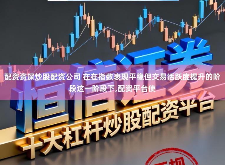 配资资深炒股配资公司 在在指数表现平稳但交易活跃度提升的阶段这一阶段下,配资平台使