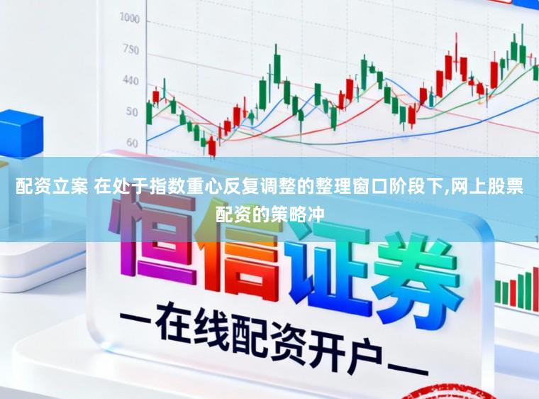 配资立案 在处于指数重心反复调整的整理窗口阶段下,网上股票配资的策略冲