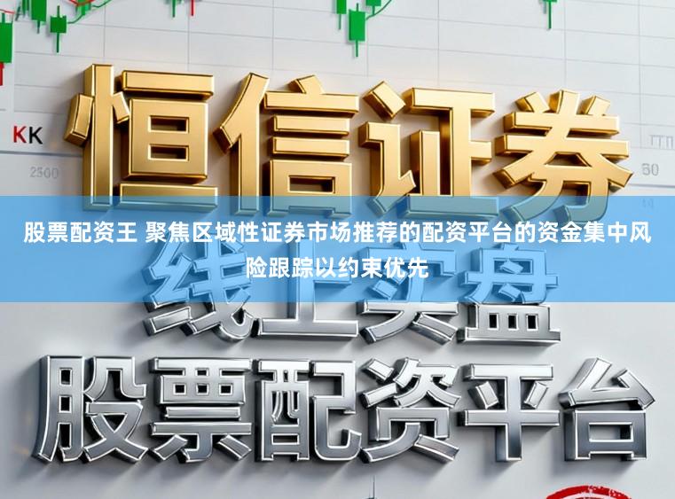 股票配资王 聚焦区域性证券市场推荐的配资平台的资金集中风险跟踪以约束优先