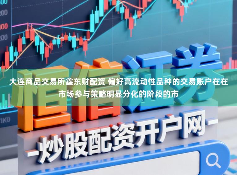 大连商品交易所鑫东财配资 偏好高流动性品种的交易账户在在市场参与策略明显分化的阶段的市