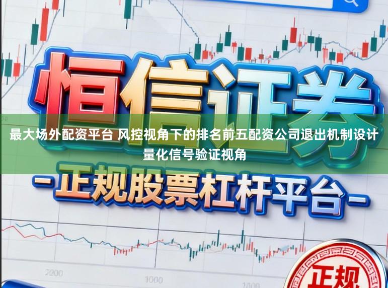 最大场外配资平台 风控视角下的排名前五配资公司退出机制设计量化信号验证视角