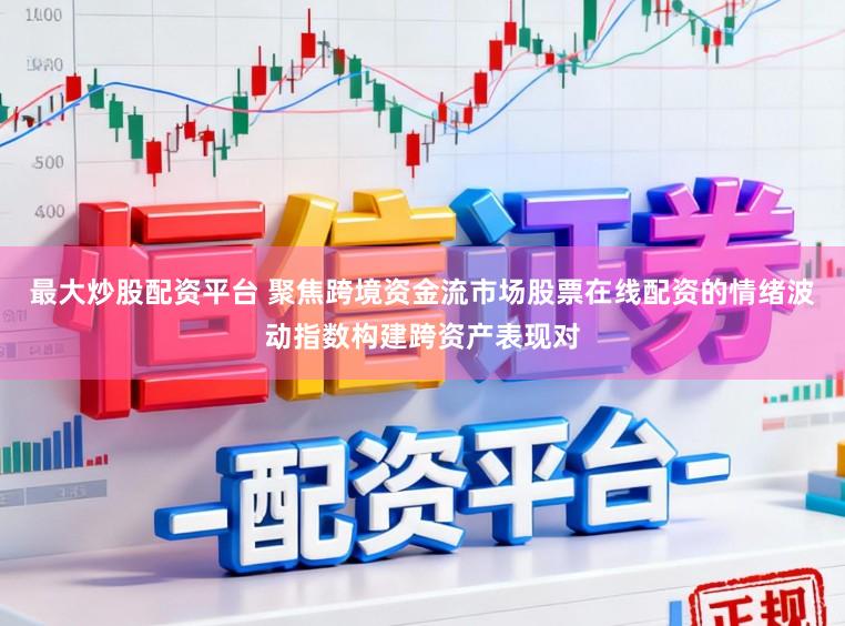 最大炒股配资平台 聚焦跨境资金流市场股票在线配资的情绪波动指数构建跨资产表现对