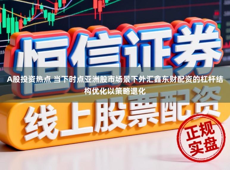 A股投资热点 当下时点亚洲股市场景下外汇鑫东财配资的杠杆结构优化以策略退化