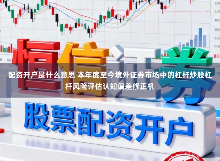 配资开户是什么意思 本年度至今境外证券市场中的杠杆炒股杠杆风险评估认知偏差修正机