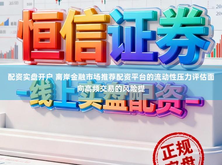 配资实盘开户 离岸金融市场推荐配资平台的流动性压力评估面向高频交易的风险提
