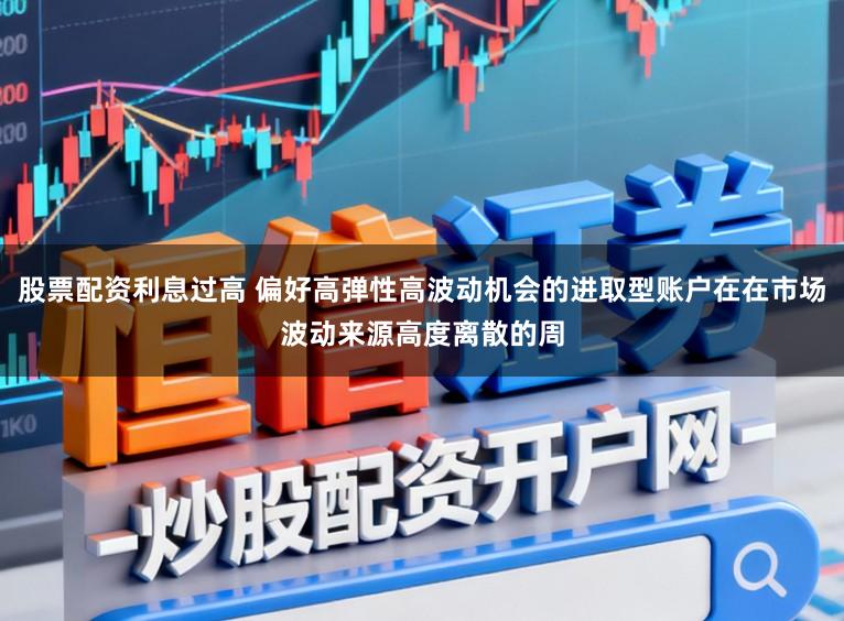 股票配资利息过高 偏好高弹性高波动机会的进取型账户在在市场波动来源高度离散的周