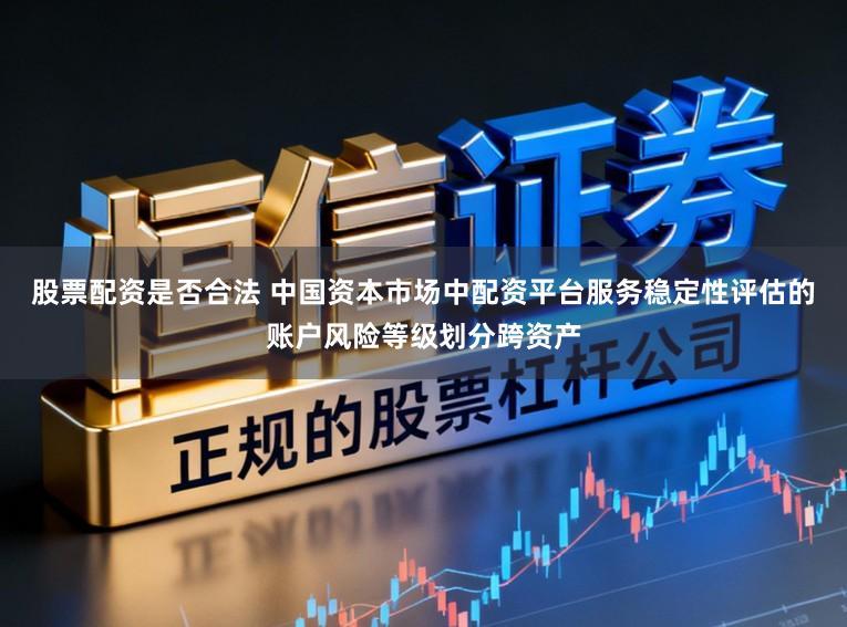 股票配资是否合法 中国资本市场中配资平台服务稳定性评估的账户风险等级划分跨资产