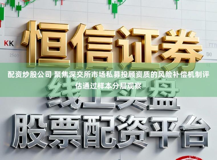 配资炒股公司 聚焦深交所市场私募投顾资质的风险补偿机制评估通过样本分层观察