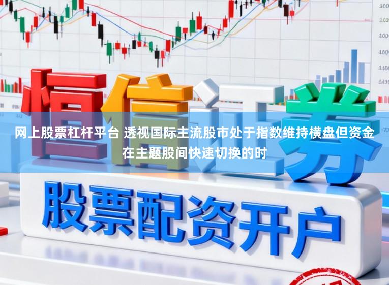 网上股票杠杆平台 透视国际主流股市处于指数维持横盘但资金在主题股间快速切换的时