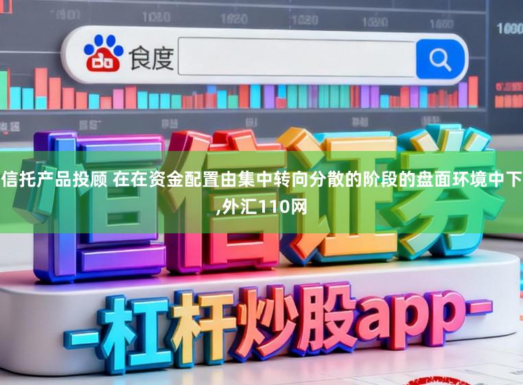 信托产品投顾 在在资金配置由集中转向分散的阶段的盘面环境中下,外汇110网