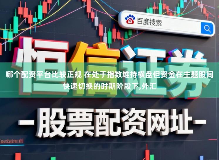 哪个配资平台比较正规 在处于指数维持横盘但资金在主题股间快速切换的时期阶段下,外汇