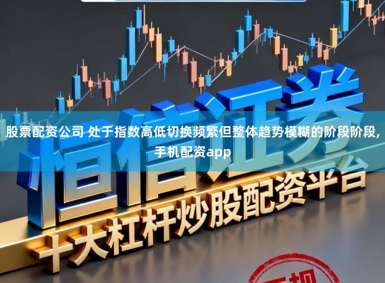 股票配资公司 处于指数高低切换频繁但整体趋势模糊的阶段阶段,手机配资app