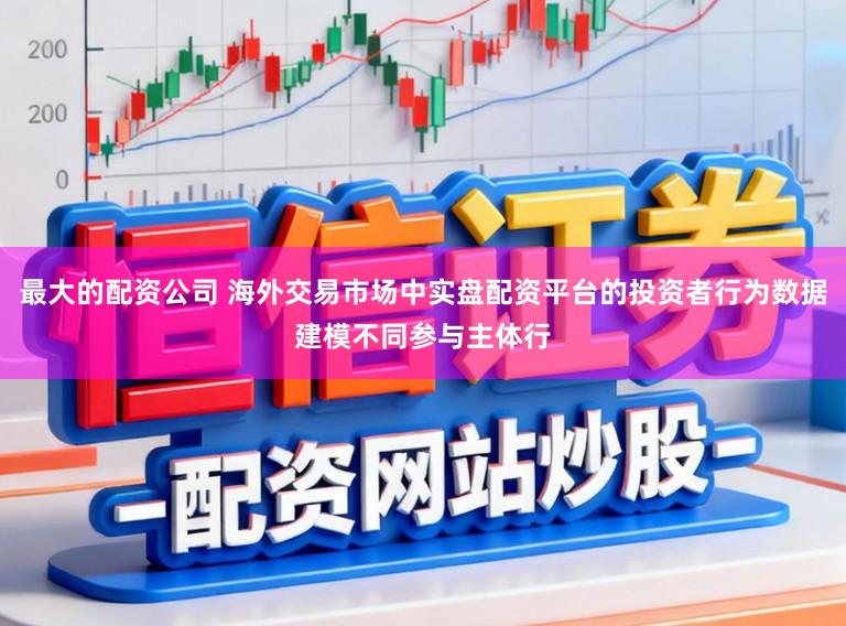 最大的配资公司 海外交易市场中实盘配资平台的投资者行为数据建模不同参与主体行