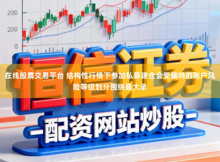 在线股票交易平台 结构性行情下参加私募建仓会受骗吗的账户风险等级划分围绕最大承