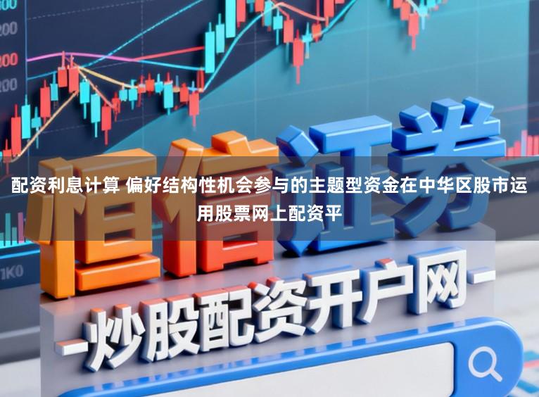 配资利息计算 偏好结构性机会参与的主题型资金在中华区股市运用股票网上配资平